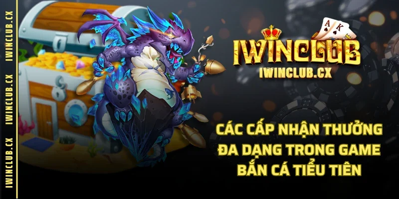 Các cấp nhận thưởng đa dạng trong game bắn cá tiểu tiên